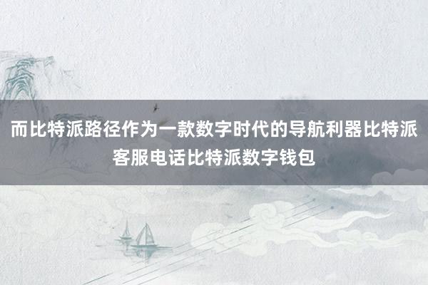 而比特派路径作为一款数字时代的导航利器比特派客服电话比特派数字钱包