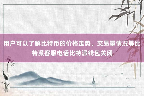 用户可以了解比特币的价格走势、交易量情况等比特派客服电话比特派钱包关闭