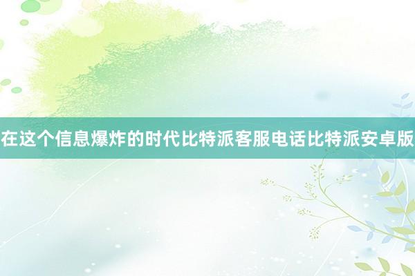 在这个信息爆炸的时代比特派客服电话比特派安卓版