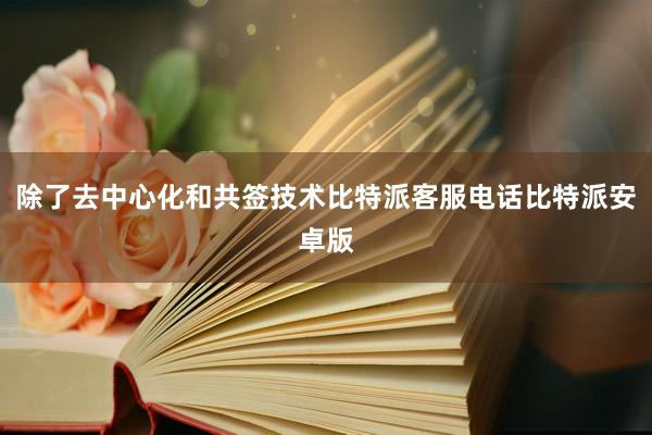 除了去中心化和共签技术比特派客服电话比特派安卓版