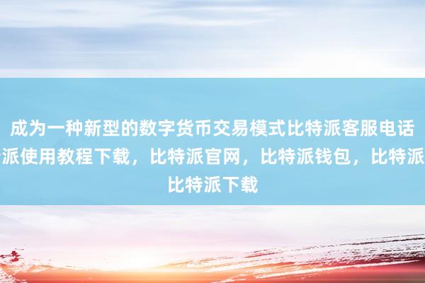 成为一种新型的数字货币交易模式比特派客服电话比特派使用教程下载，比特派官网，比特派钱包，比特派下载