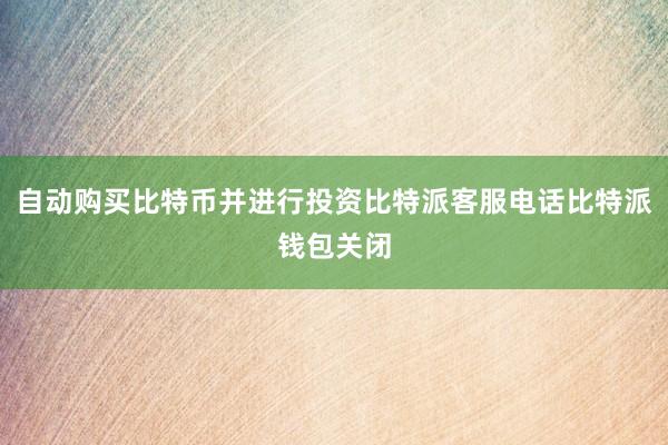 自动购买比特币并进行投资比特派客服电话比特派钱包关闭