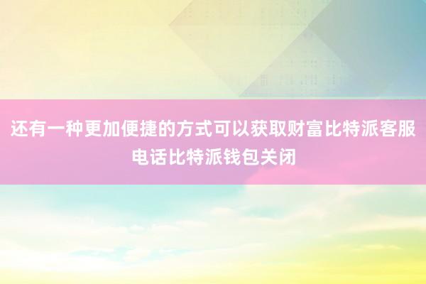 还有一种更加便捷的方式可以获取财富比特派客服电话比特派钱包关闭