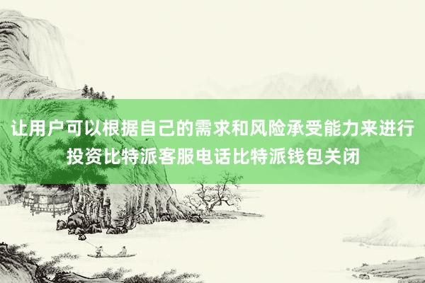 让用户可以根据自己的需求和风险承受能力来进行投资比特派客服电话比特派钱包关闭