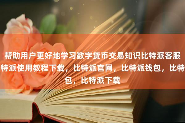 帮助用户更好地学习数字货币交易知识比特派客服电话比特派使用教程下载，比特派官网，比特派钱包，比特派下载