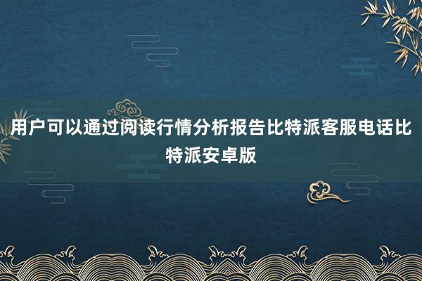 用户可以通过阅读行情分析报告比特派客服电话比特派安卓版