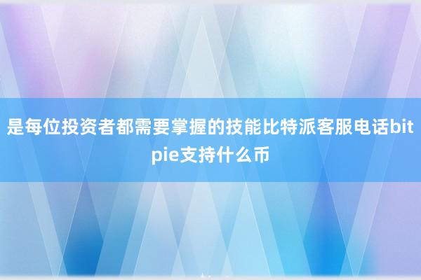 是每位投资者都需要掌握的技能比特派客服电话bitpie支持什么币