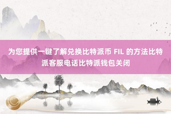 为您提供一键了解兑换比特派币 FIL 的方法比特派客服电话比特派钱包关闭