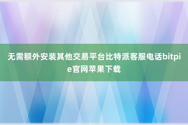 无需额外安装其他交易平台比特派客服电话bitpie官网苹果下载