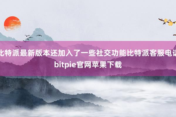 比特派最新版本还加入了一些社交功能比特派客服电话bitpie官网苹果下载