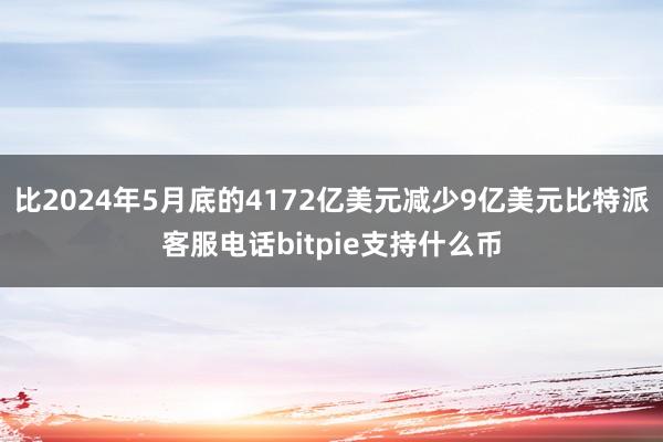 比2024年5月底的4172亿美元减少9亿美元比特派客服电话bitpie支持什么币