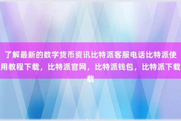 了解最新的数字货币资讯比特派客服电话比特派使用教程下载，比特派官网，比特派钱包，比特派下载