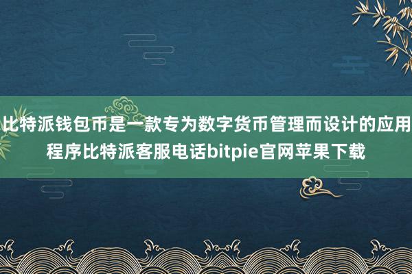 比特派钱包币是一款专为数字货币管理而设计的应用程序比特派客服电话bitpie官网苹果下载