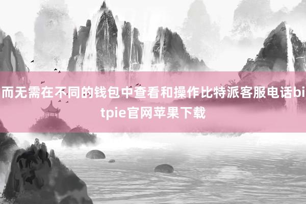 而无需在不同的钱包中查看和操作比特派客服电话bitpie官网苹果下载