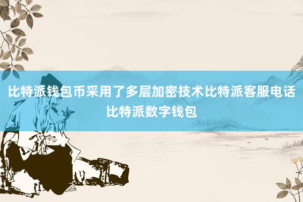 比特派钱包币采用了多层加密技术比特派客服电话比特派数字钱包