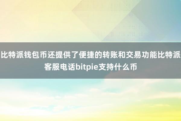 比特派钱包币还提供了便捷的转账和交易功能比特派客服电话bitpie支持什么币