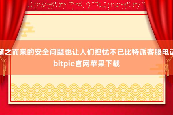 随之而来的安全问题也让人们担忧不已比特派客服电话bitpie官网苹果下载