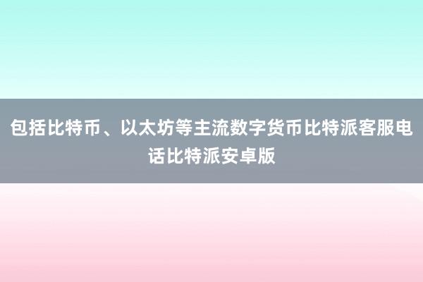 包括比特币、以太坊等主流数字货币比特派客服电话比特派安卓版