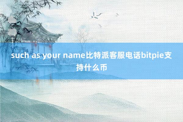 such as your name比特派客服电话bitpie支持什么币