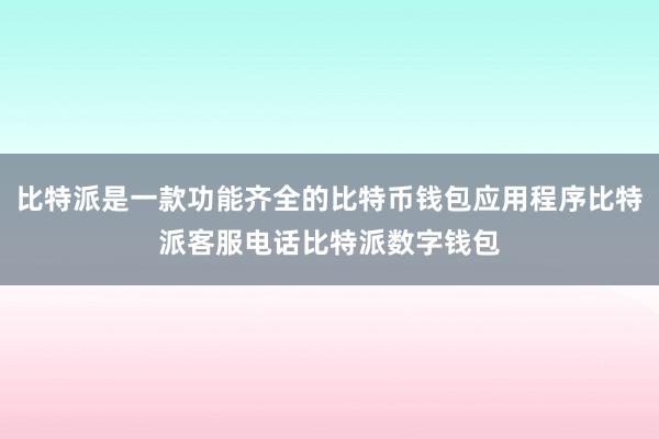 比特派是一款功能齐全的比特币钱包应用程序比特派客服电话比特派数字钱包