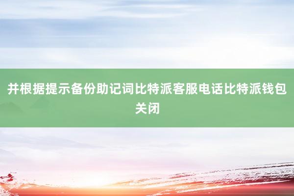 并根据提示备份助记词比特派客服电话比特派钱包关闭