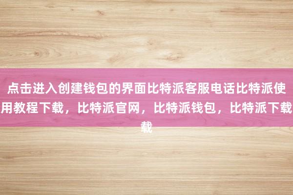 点击进入创建钱包的界面比特派客服电话比特派使用教程下载，比特派官网，比特派钱包，比特派下载