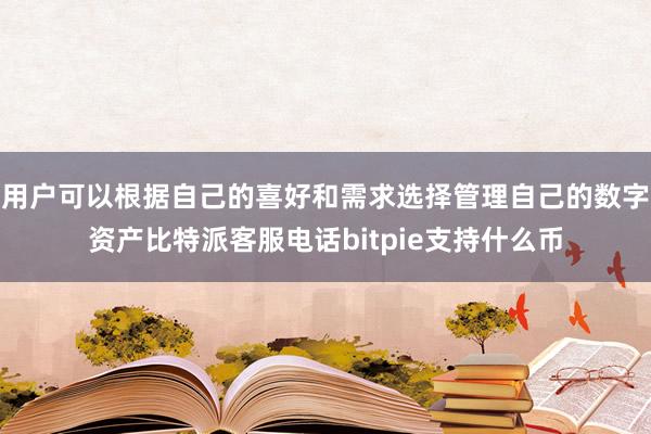 用户可以根据自己的喜好和需求选择管理自己的数字资产比特派客服电话bitpie支持什么币