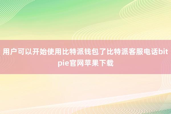 用户可以开始使用比特派钱包了比特派客服电话bitpie官网苹果下载