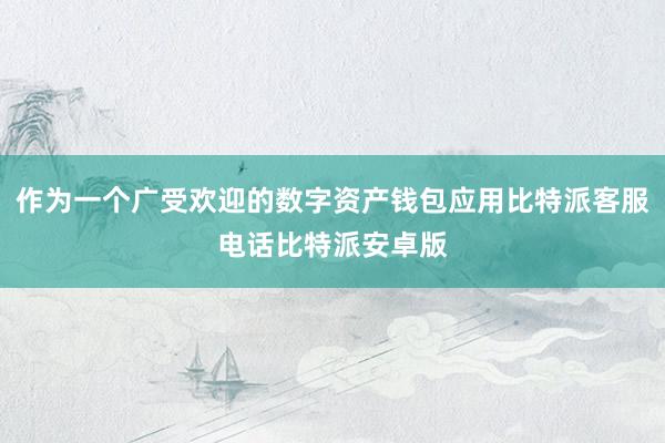 作为一个广受欢迎的数字资产钱包应用比特派客服电话比特派安卓版