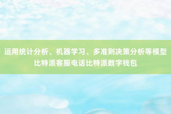 运用统计分析、机器学习、多准则决策分析等模型比特派客服电话比特派数字钱包