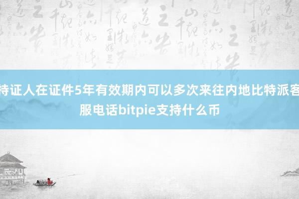 持证人在证件5年有效期内可以多次来往内地比特派客服电话bitpie支持什么币