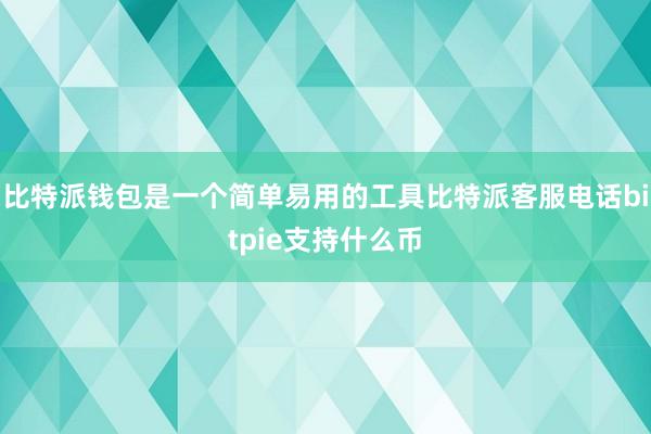 比特派钱包是一个简单易用的工具比特派客服电话bitpie支持什么币