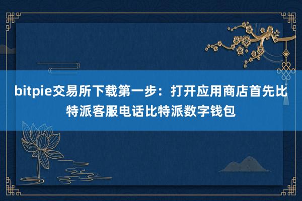 bitpie交易所下载第一步：打开应用商店首先比特派客服电话比特派数字钱包