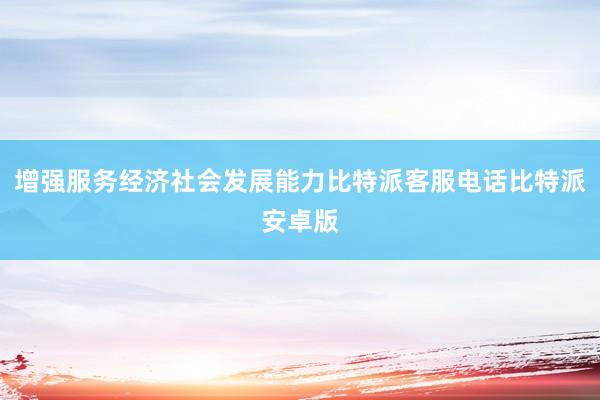 增强服务经济社会发展能力比特派客服电话比特派安卓版