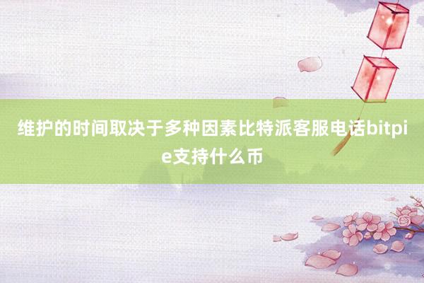 维护的时间取决于多种因素比特派客服电话bitpie支持什么币