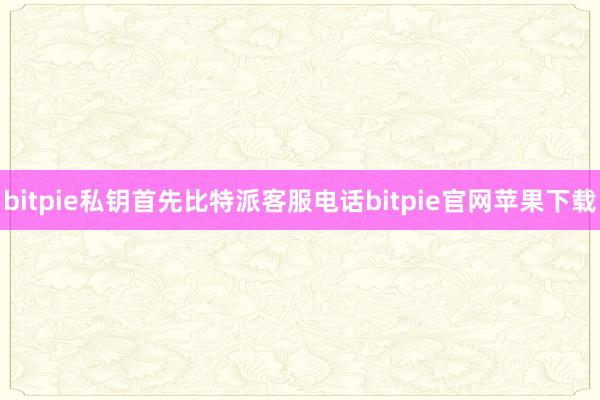 bitpie私钥首先比特派客服电话bitpie官网苹果下载