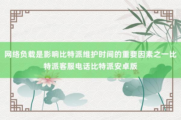 网络负载是影响比特派维护时间的重要因素之一比特派客服电话比特派安卓版