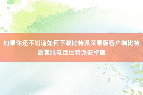 如果你还不知道如何下载比特派苹果版客户端比特派客服电话比特派安卓版