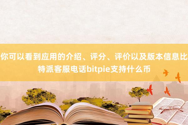 你可以看到应用的介绍、评分、评价以及版本信息比特派客服电话bitpie支持什么币