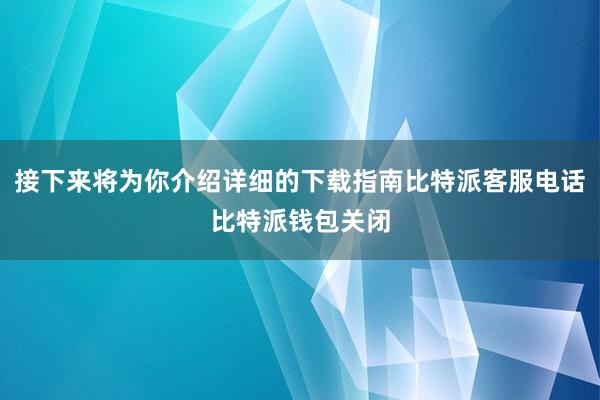 接下来将为你介绍详细的下载指南比特派客服电话比特派钱包关闭