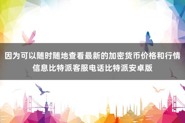 因为可以随时随地查看最新的加密货币价格和行情信息比特派客服电话比特派安卓版