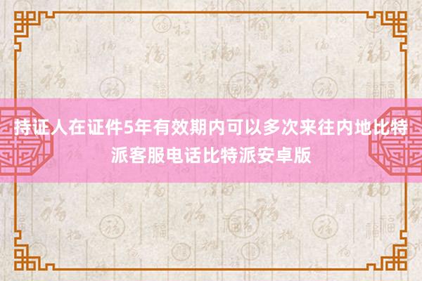 持证人在证件5年有效期内可以多次来往内地比特派客服电话比特派安卓版