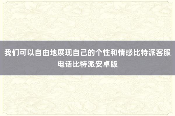 我们可以自由地展现自己的个性和情感比特派客服电话比特派安卓版