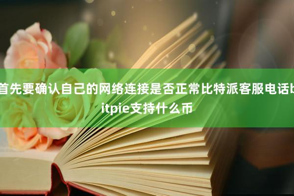 首先要确认自己的网络连接是否正常比特派客服电话bitpie支持什么币