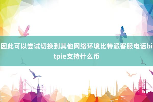 因此可以尝试切换到其他网络环境比特派客服电话bitpie支持什么币