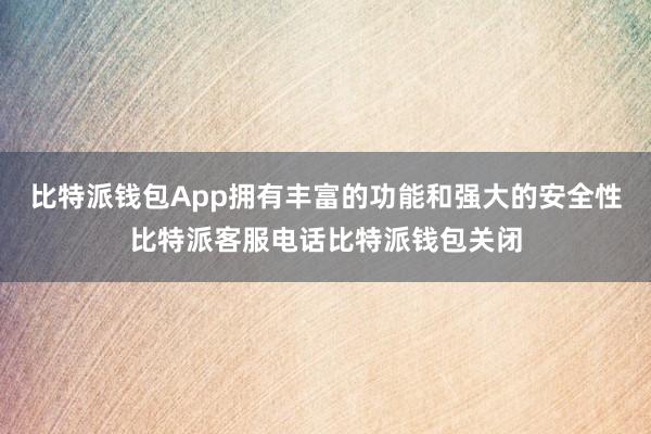 比特派钱包App拥有丰富的功能和强大的安全性比特派客服电话比特派钱包关闭