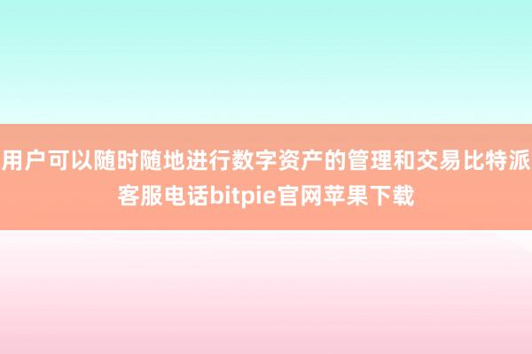 用户可以随时随地进行数字资产的管理和交易比特派客服电话bitpie官网苹果下载