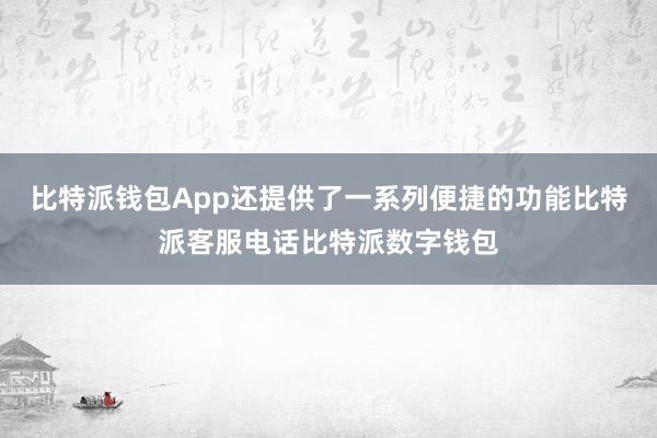 比特派钱包App还提供了一系列便捷的功能比特派客服电话比特派数字钱包