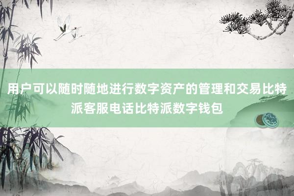 用户可以随时随地进行数字资产的管理和交易比特派客服电话比特派数字钱包