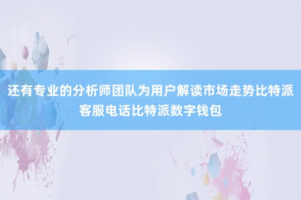 还有专业的分析师团队为用户解读市场走势比特派客服电话比特派数字钱包